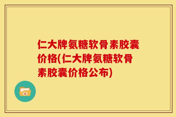 仁大牌氨糖软骨素胶囊价格(仁大牌氨糖软骨素胶囊价格公布)