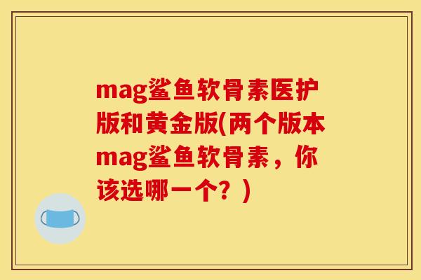 mag鲨鱼软骨素医护版和黄金版(两个版本mag鲨鱼软骨素，你该选哪一个？)