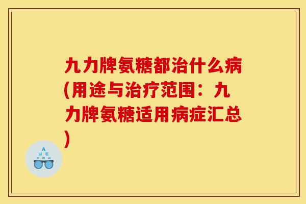 九力牌氨糖都治什么病(用途与治疗范围：九力牌氨糖适用病症汇总)