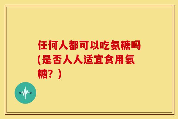 任何人都可以吃氨糖吗(是否人人适宜食用氨糖？)
