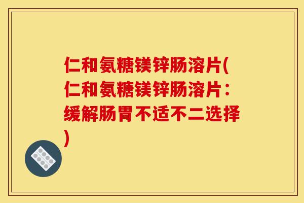 仁和氨糖镁锌肠溶片(仁和氨糖镁锌肠溶片：缓解肠胃不适不二选择)-第1张图片-关节骑士