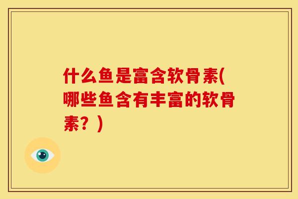 什么鱼是富含软骨素(哪些鱼含有丰富的软骨素？)