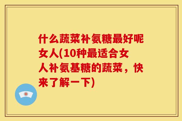 什么蔬菜补氨糖最好呢女人(10种最适合女人补氨基糖的蔬菜，快来了解一下)