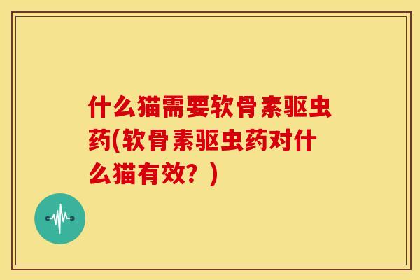 什么猫需要软骨素驱虫药(软骨素驱虫药对什么猫有效？)