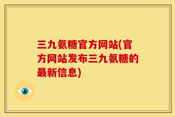 三九氨糖官方网站(官方网站发布三九氨糖的最新信息)
