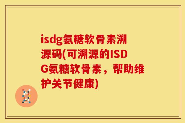 isdg氨糖软骨素溯源码(可溯源的ISDG氨糖软骨素,帮助维护关节健康)-第1张图片-关节骑士 isdg氨糖软骨素溯源码(可溯源的ISDG氨糖软骨素,帮助维护关节健康)-第1张图片-关节骑士