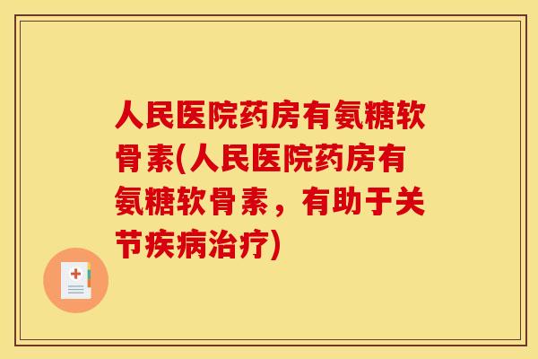 人民医院药房有氨糖软骨素(人民医院药房有氨糖软骨素，有助于关节疾病治疗)