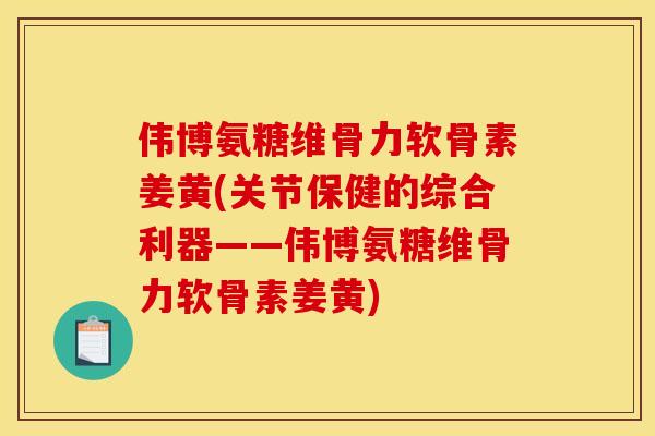 伟博氨糖维骨力软骨素姜黄(关节保健的综合利器——伟博氨糖维骨力软骨素姜黄)