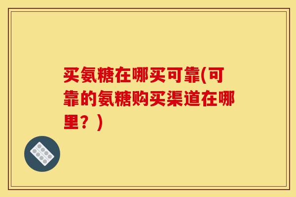 买氨糖在哪买可靠(可靠的氨糖购买渠道在哪里？)