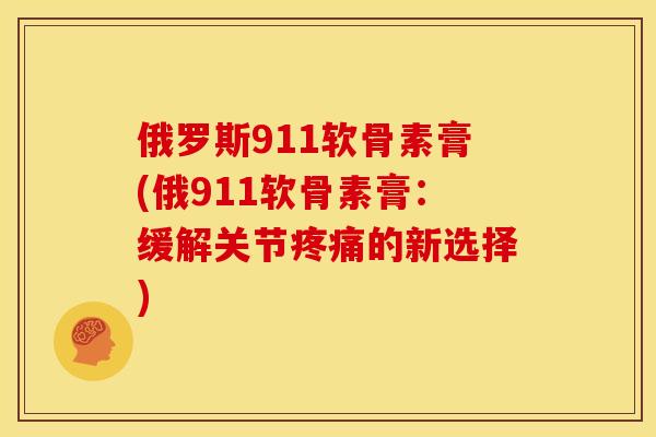 俄罗斯911软骨素膏(俄911软骨素膏：缓解关节疼痛的新选择)