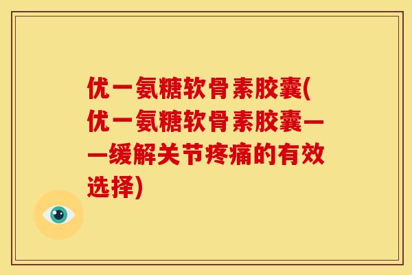 优一氨糖软骨素胶囊(优一氨糖软骨素胶囊——缓解关节疼痛的有效选择)-第1张图片-关节骑士