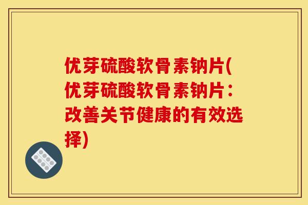 优芽硫酸软骨素钠片(优芽硫酸软骨素钠片：改善关节健康的有效选择)