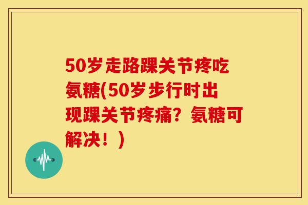 50岁走路踝关节疼吃氨糖(50岁步行时出现踝关节疼痛？氨糖可解决！)-第1张图片-关节骑士