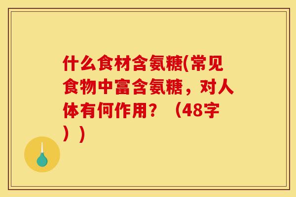 什么食材含氨糖(常见食物中富含氨糖，对人体有何作用？（48字）)