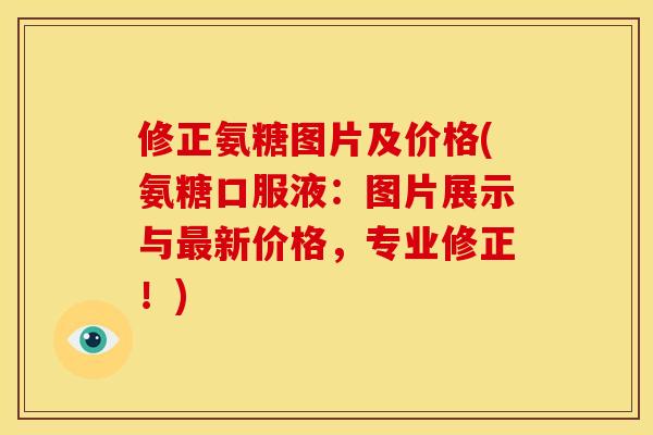 修正氨糖图片及价格(氨糖口服液：图片展示与最新价格，专业修正！)-第1张图片-关节骑士