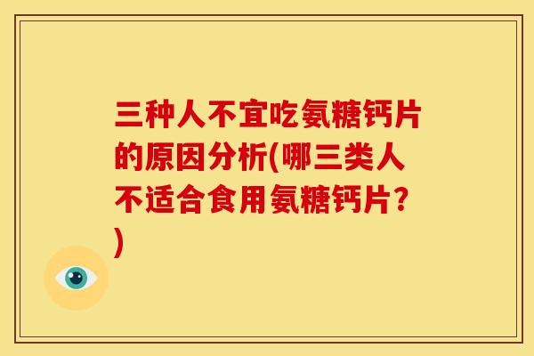 三种人不宜吃氨糖钙片的原因分析(哪三类人不适合食用氨糖钙片？)
