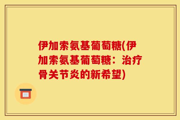 伊加索氨基葡萄糖(伊加索氨基葡萄糖:治疗骨关节炎的新希望)-第1张图片-关节骑士 伊加索氨基葡萄糖(伊加索氨基葡萄糖:治疗骨关节炎的新希望)-第1张图片-关节骑士