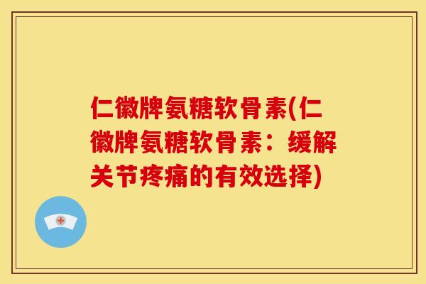 仁徽牌氨糖软骨素(仁徽牌氨糖软骨素：缓解关节疼痛的有效选择)