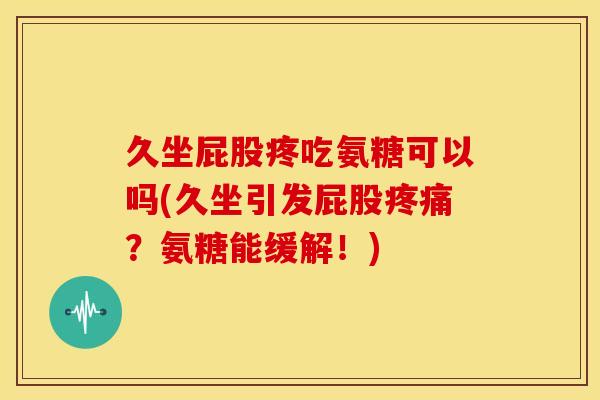 久坐屁股疼吃氨糖可以吗(久坐引发屁股疼痛?氨糖能缓解!)-第1张图片-关节骑士 久坐屁股疼吃氨糖可以吗(久坐引发屁股疼痛?氨糖能缓解!)-第1张图片-关节骑士