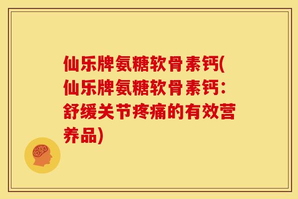 仙乐牌氨糖软骨素钙(仙乐牌氨糖软骨素钙:舒缓关节疼痛的有效营养品)-第1张图片-关节骑士 仙乐牌氨糖软骨素钙(仙乐牌氨糖软骨素钙:舒缓关节疼痛的有效营养品)-第1张图片-关节骑士