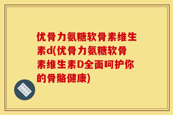 优骨力氨糖软骨素维生素d(优骨力氨糖软骨素维生素D全面呵护你的骨骼健康)