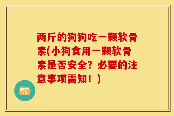 两斤的狗狗吃一颗软骨素(小狗食用一颗软骨素是否安全？必要的注意事项需知！)