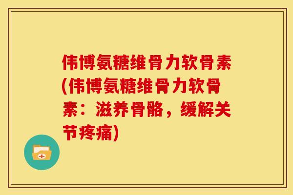 伟博氨糖维骨力软骨素(伟博氨糖维骨力软骨素：滋养骨骼，缓解关节疼痛)