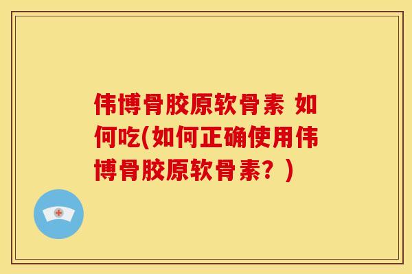 伟博骨胶原软骨素 如何吃(如何正确使用伟博骨胶原软骨素？)