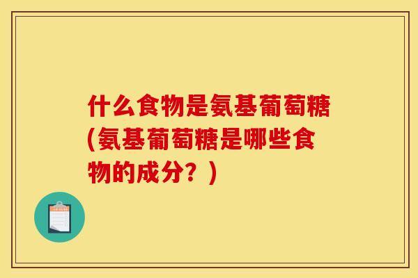 什么食物是氨基葡萄糖(氨基葡萄糖是哪些食物的成分？)