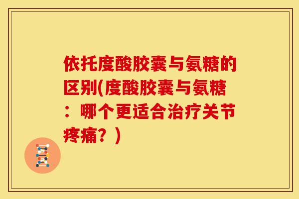 依托度酸胶囊与氨糖的区别(度酸胶囊与氨糖：哪个更适合治疗关节疼痛？)