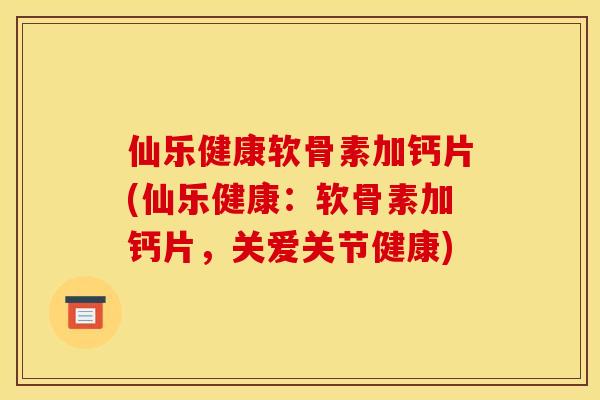 仙乐健康软骨素加钙片(仙乐健康：软骨素加钙片，关爱关节健康)