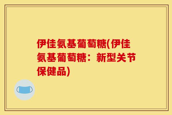 伊佳氨基葡萄糖(伊佳氨基葡萄糖：新型关节保健品)