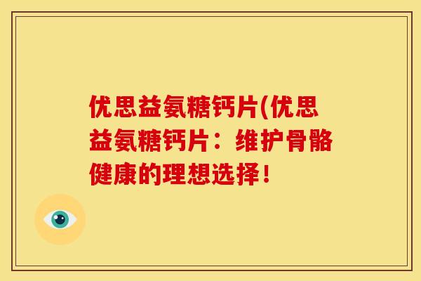 优思益氨糖钙片(优思益氨糖钙片:维护骨骼健康的理想选择!-第1张图片-关节骑士 优思益氨糖钙片(优思益氨糖钙片:维护骨骼健康的理想选择!-第1张图片-关节骑士