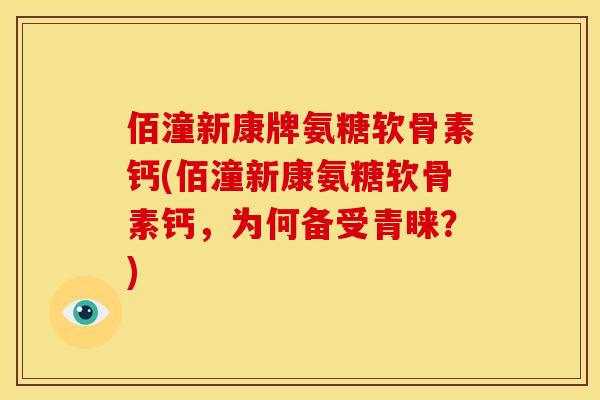 佰潼新康牌氨糖软骨素钙(佰潼新康氨糖软骨素钙,为何备受青睐?)-第1张图片-关节骑士 佰潼新康牌氨糖软骨素钙(佰潼新康氨糖软骨素钙,为何备受青睐?)-第1张图片-关节骑士