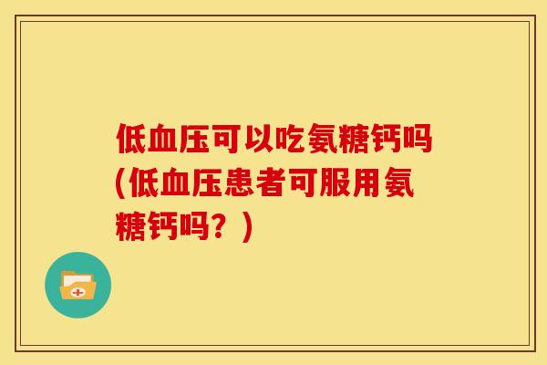 低血压可以吃氨糖钙吗(低血压患者可服用氨糖钙吗？)