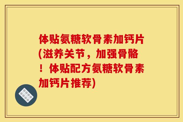 体贴氨糖软骨素加钙片(滋养关节，加强骨骼！体贴配方氨糖软骨素加钙片推荐)