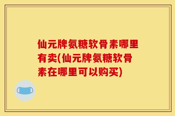 仙元牌氨糖软骨素哪里有卖(仙元牌氨糖软骨素在哪里可以购买)-第1张图片-关节骑士