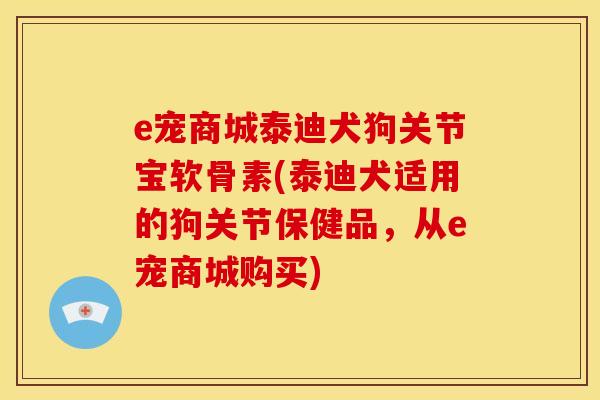 e宠商城泰迪犬狗关节宝软骨素(泰迪犬适用的狗关节保健品，从e宠商城购买)