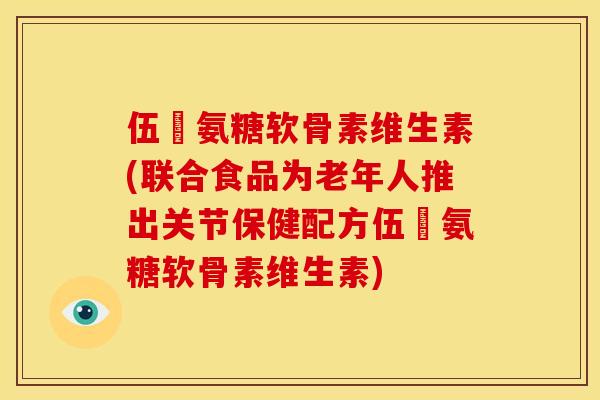伍蓇氨糖软骨素维生素(联合食品为老年人推出关节保健配方伍蓇氨糖软骨素维生素)-第1张图片-关节骑士 伍蓇氨糖软骨素维生素(联合食品为老年人推出关节保健配方伍蓇氨糖软骨素维生素)-第1张图片-关节骑士