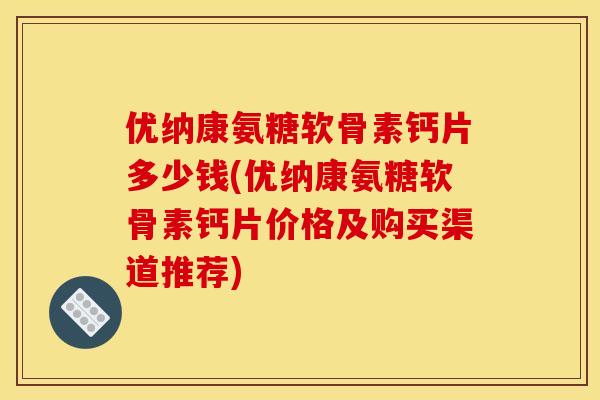优纳康氨糖软骨素钙片多少钱(优纳康氨糖软骨素钙片价格及购买渠道推荐)-第1张图片-关节骑士 优纳康氨糖软骨素钙片多少钱(优纳康氨糖软骨素钙片价格及购买渠道推荐)-第1张图片-关节骑士