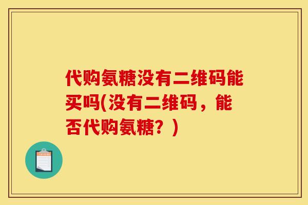 代购氨糖没有二维码能买吗(没有二维码，能否代购氨糖？)