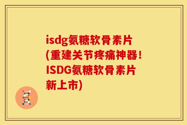 isdg氨糖软骨素片(重建关节疼痛神器！ISDG氨糖软骨素片新上市)