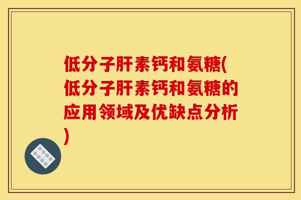 低分子肝素钙和氨糖(低分子肝素钙和氨糖的应用领域及优缺点分析)