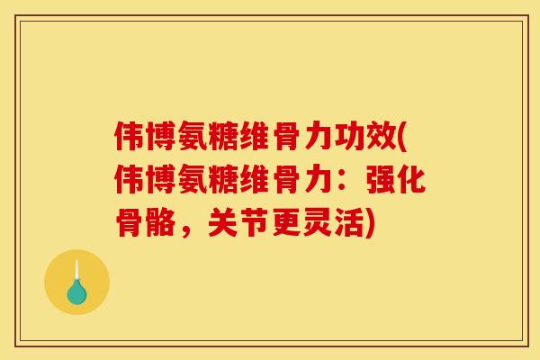 伟博氨糖维骨力功效(伟博氨糖维骨力：强化骨骼，关节更灵活)