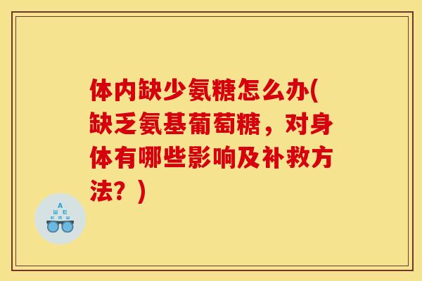 体内缺少氨糖怎么办(缺乏氨基葡萄糖，对身体有哪些影响及补救方法？)