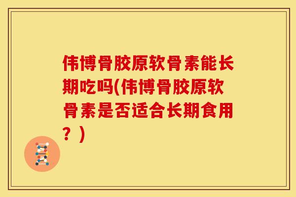 伟博骨胶原软骨素能长期吃吗(伟博骨胶原软骨素是否适合长期食用?)-第1张图片-关节骑士 伟博骨胶原软骨素能长期吃吗(伟博骨胶原软骨素是否适合长期食用?)-第1张图片-关节骑士