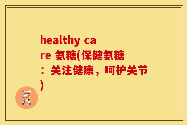 healthy care 氨糖(保健氨糖:关注健康,呵护关节)-第1张图片-关节骑士 healthy care 氨糖(保健氨糖:关注健康,呵护关节)-第1张图片-关节骑士
