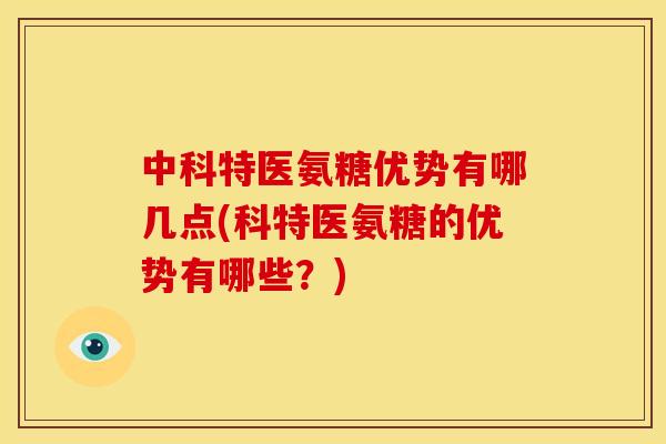 中科特医氨糖优势有哪几点(科特医氨糖的优势有哪些？)