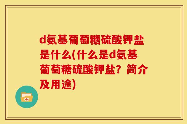d氨基葡萄糖硫酸钾盐是什么(什么是d氨基葡萄糖硫酸钾盐？简介及用途)-第1张图片-关节骑士