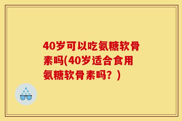 40岁可以吃氨糖软骨素吗(40岁适合食用氨糖软骨素吗？)